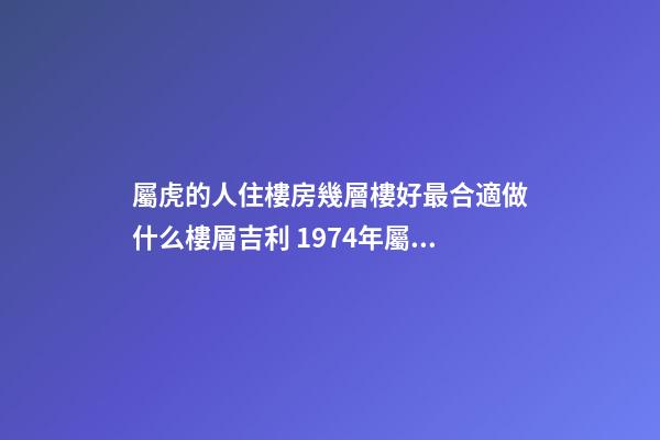 屬虎的人住樓房幾層樓好最合適做什么樓層吉利 1974年屬虎幸運樓層買房子買幾樓最好